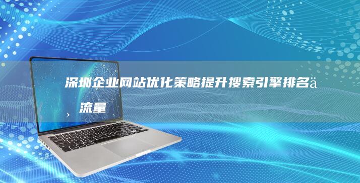 深圳企业网站优化策略：提升搜索引擎排名与流量增长